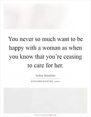 You never so much want to be happy with a woman as when you know that you’re ceasing to care for her Picture Quote #1