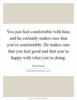 You just feel comfortable with him, and he certainly makes sure that you’re comfortable. He makes sure that you feel good and that you’re happy with what you’re doing Picture Quote #1