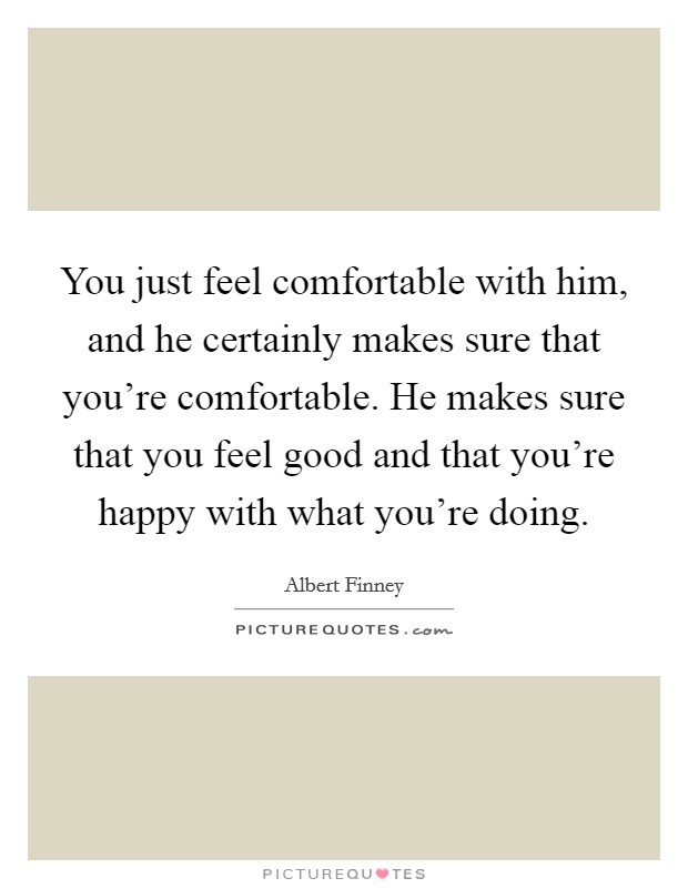 You just feel comfortable with him, and he certainly makes sure that you're comfortable. He makes sure that you feel good and that you're happy with what you're doing. Picture Quote #1