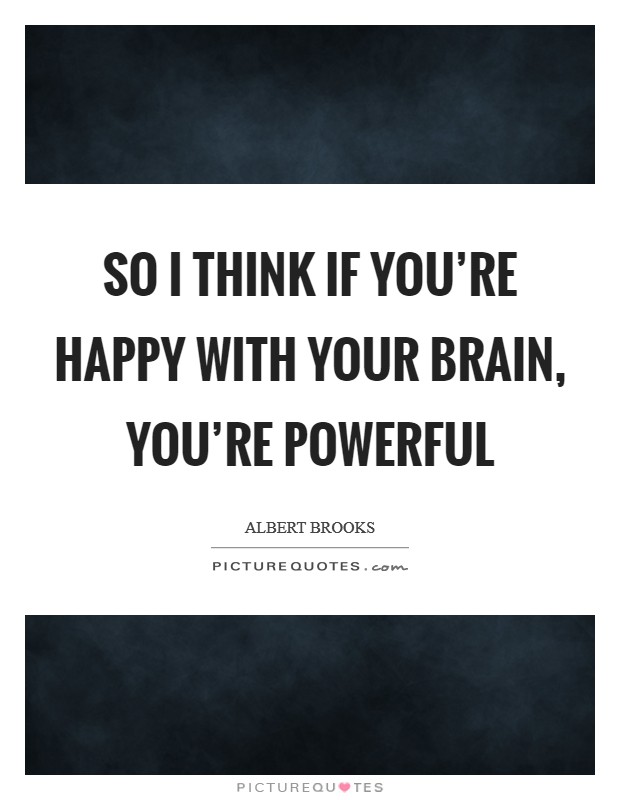 So I think if you're happy with your brain, you're powerful Picture Quote #1