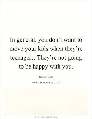 In general, you don’t want to move your kids when they’re teenagers. They’re not going to be happy with you Picture Quote #1