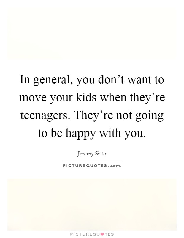 In general, you don't want to move your kids when they're teenagers. They're not going to be happy with you. Picture Quote #1