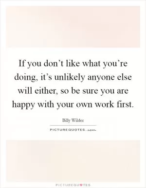 If you don’t like what you’re doing, it’s unlikely anyone else will either, so be sure you are happy with your own work first Picture Quote #1
