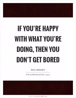 If you’re happy with what you’re doing, then you don’t get bored Picture Quote #1