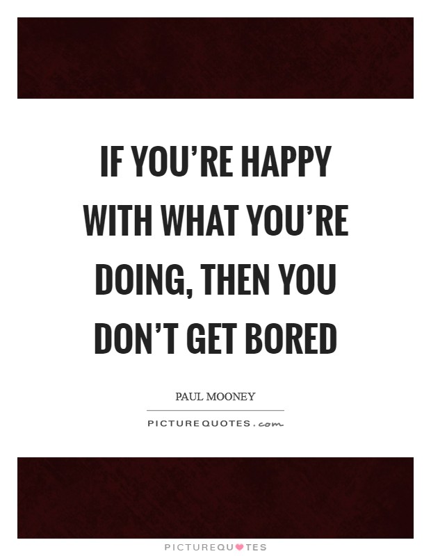 If you're happy with what you're doing, then you don't get bored Picture Quote #1
