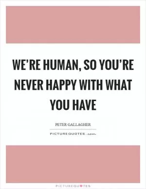 We’re human, so you’re never happy with what you have Picture Quote #1
