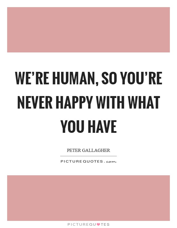 We're human, so you're never happy with what you have Picture Quote #1
