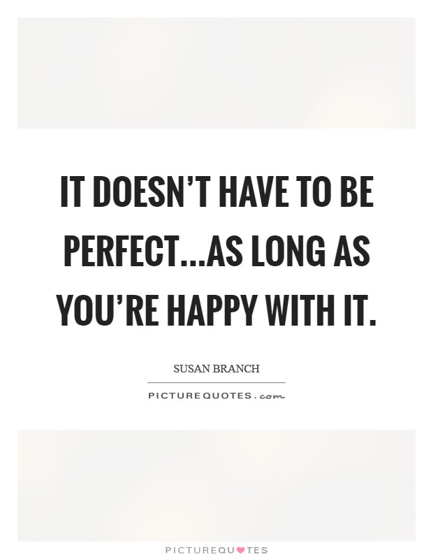 It doesn't have to be perfect...as long as you're happy with it. Picture Quote #1