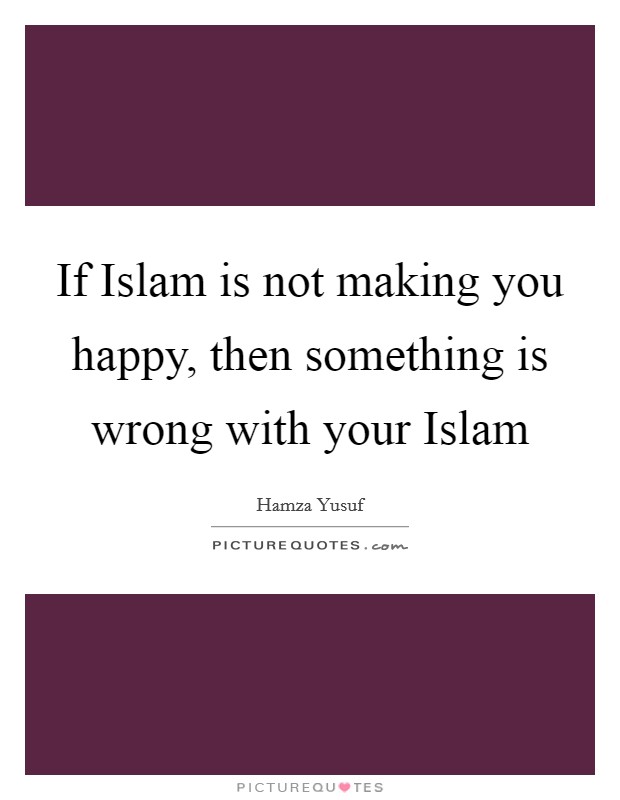 If Islam is not making you happy, then something is wrong with your Islam Picture Quote #1
