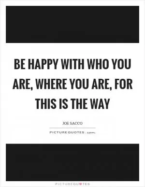 Be happy with who you are, where you are, for this is the way Picture Quote #1