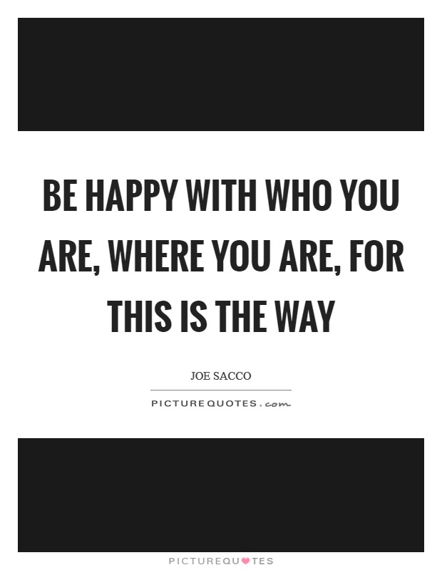 Be happy with who you are, where you are, for this is the way Picture Quote #1