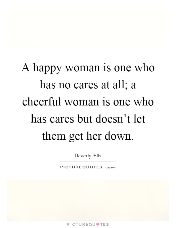 A happy woman is one who has no cares at all; a cheerful woman is one who has cares but doesn't let them get her down. Picture Quote #1