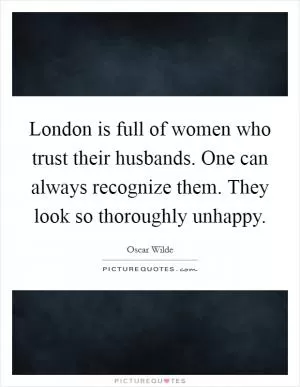 London is full of women who trust their husbands. One can always recognize them. They look so thoroughly unhappy Picture Quote #1