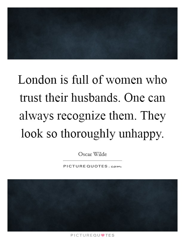 London is full of women who trust their husbands. One can always recognize them. They look so thoroughly unhappy. Picture Quote #1