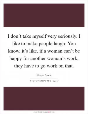 I don’t take myself very seriously. I like to make people laugh. You know, it’s like, if a woman can’t be happy for another woman’s work, they have to go work on that Picture Quote #1