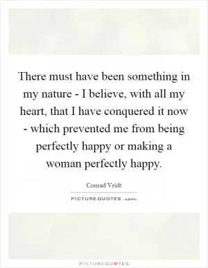 There must have been something in my nature - I believe, with all my heart, that I have conquered it now - which prevented me from being perfectly happy or making a woman perfectly happy Picture Quote #1