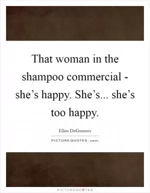 That woman in the shampoo commercial - she’s happy. She’s... she’s too happy Picture Quote #1