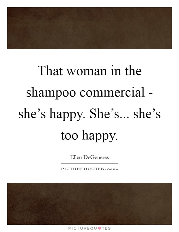 That woman in the shampoo commercial - she's happy. She's... she's too happy. Picture Quote #1
