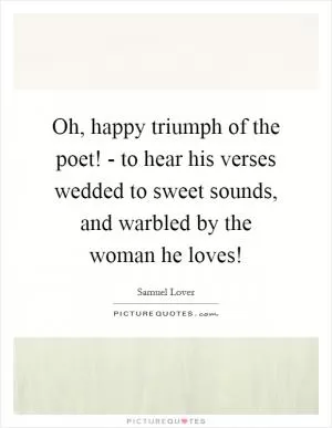 Oh, happy triumph of the poet! - to hear his verses wedded to sweet sounds, and warbled by the woman he loves! Picture Quote #1