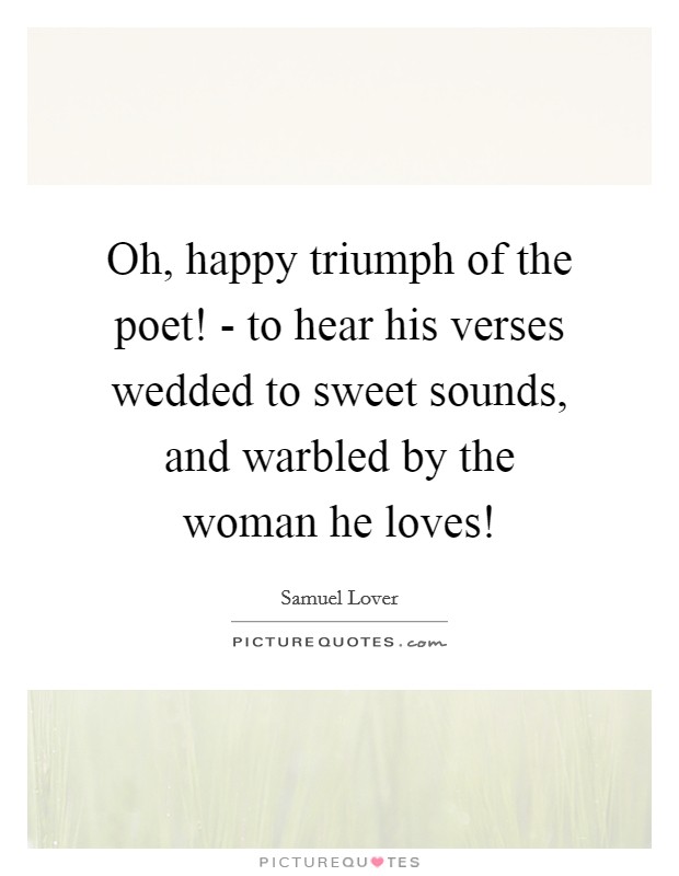 Oh, happy triumph of the poet! - to hear his verses wedded to sweet sounds, and warbled by the woman he loves! Picture Quote #1