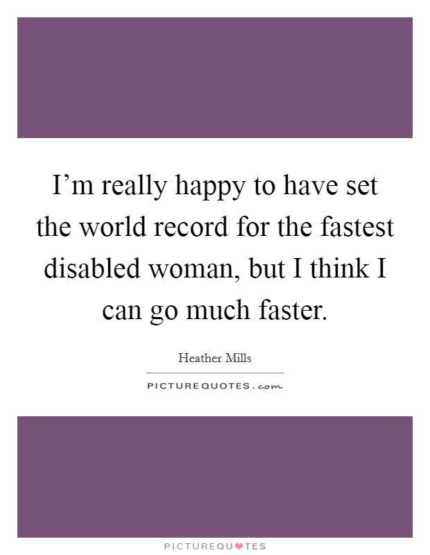 I'm really happy to have set the world record for the fastest disabled woman, but I think I can go much faster. Picture Quote #1