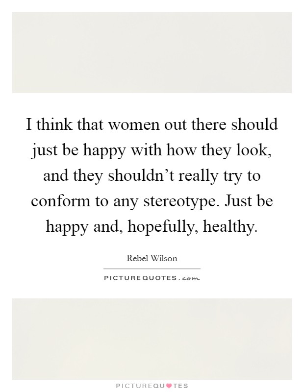 I think that women out there should just be happy with how they look, and they shouldn’t really try to conform to any stereotype. Just be happy and, hopefully, healthy Picture Quote #1