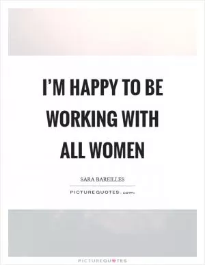 I’m happy to be working with all women Picture Quote #1