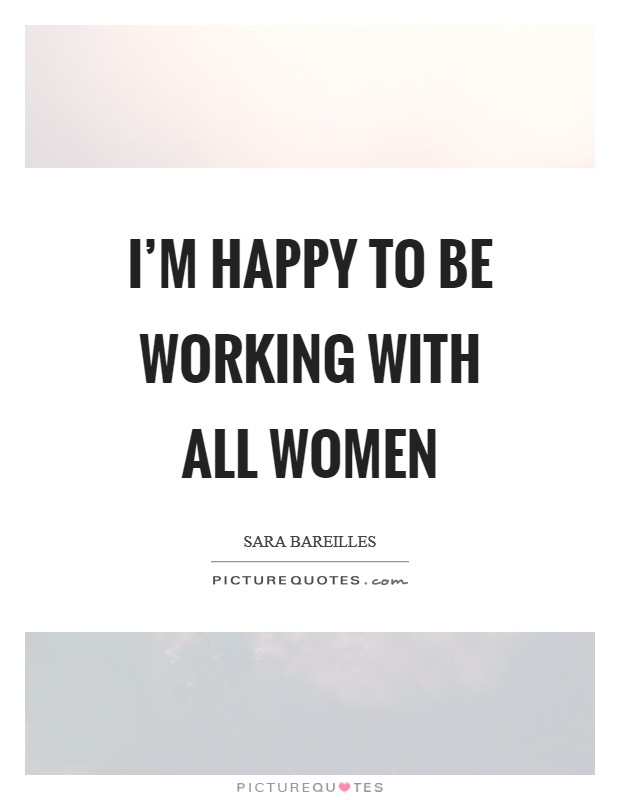 I'm happy to be working with all women Picture Quote #1