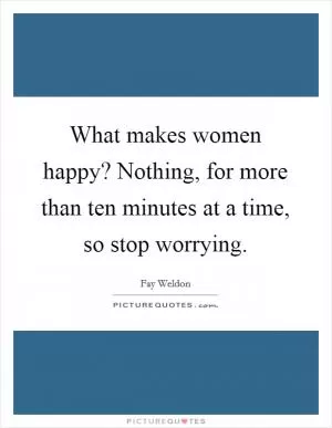 What makes women happy? Nothing, for more than ten minutes at a time, so stop worrying Picture Quote #1