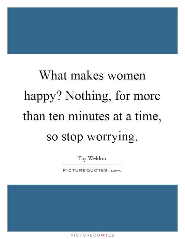 What makes women happy? Nothing, for more than ten minutes at a time, so stop worrying. Picture Quote #1