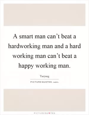 A smart man can’t beat a hardworking man and a hard working man can’t beat a happy working man Picture Quote #1
