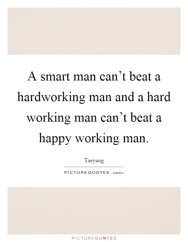 A smart man can't beat a hardworking man and a hard working man can't beat a happy working man. Picture Quote #1