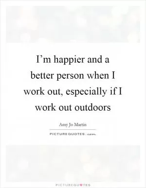 I’m happier and a better person when I work out, especially if I work out outdoors Picture Quote #1
