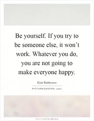 Be yourself. If you try to be someone else, it won’t work. Whatever you do, you are not going to make everyone happy Picture Quote #1