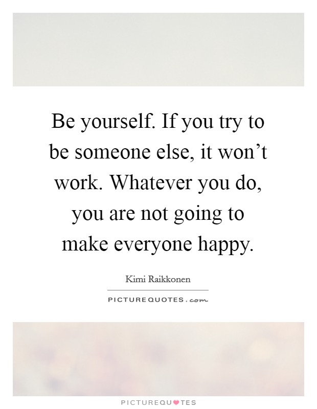 Be yourself. If you try to be someone else, it won't work. Whatever you do, you are not going to make everyone happy. Picture Quote #1
