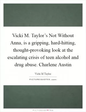 Vicki M. Taylor’s Not Without Anna, is a gripping, hard-hitting, thought-provoking look at the escalating crisis of teen alcohol and drug abuse. Charlene Austin Picture Quote #1