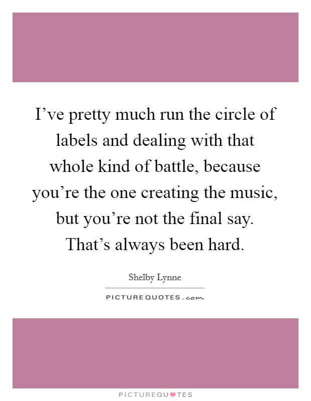 I've pretty much run the circle of labels and dealing with that whole kind of battle, because you're the one creating the music, but you're not the final say. That's always been hard. Picture Quote #1