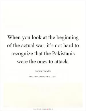 When you look at the beginning of the actual war, it’s not hard to recognize that the Pakistanis were the ones to attack Picture Quote #1