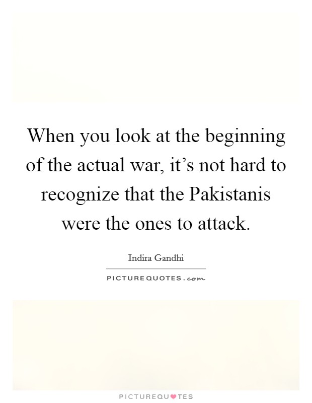 When you look at the beginning of the actual war, it's not hard to recognize that the Pakistanis were the ones to attack. Picture Quote #1
