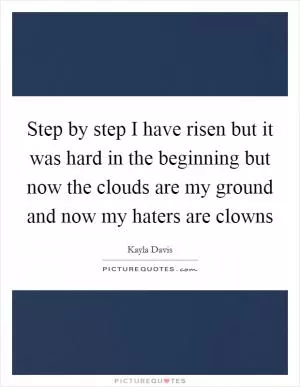 Step by step I have risen but it was hard in the beginning but now the clouds are my ground and now my haters are clowns Picture Quote #1