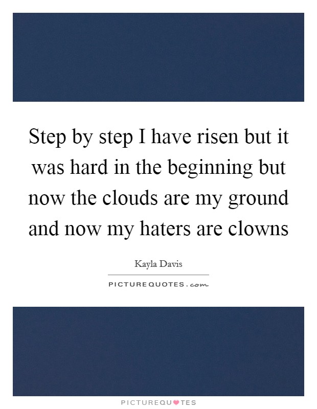 Step by step I have risen but it was hard in the beginning but now the clouds are my ground and now my haters are clowns Picture Quote #1