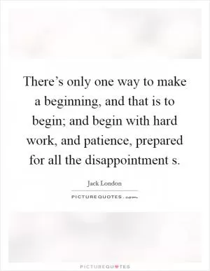 There’s only one way to make a beginning, and that is to begin; and begin with hard work, and patience, prepared for all the disappointment s Picture Quote #1