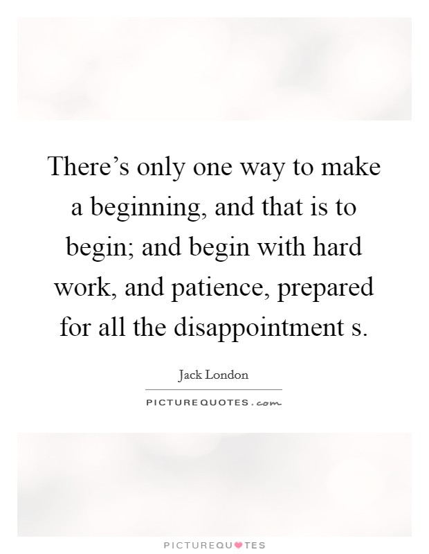 There's only one way to make a beginning, and that is to begin; and begin with hard work, and patience, prepared for all the disappointment s. Picture Quote #1