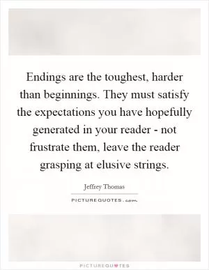 Endings are the toughest, harder than beginnings. They must satisfy the expectations you have hopefully generated in your reader - not frustrate them, leave the reader grasping at elusive strings Picture Quote #1