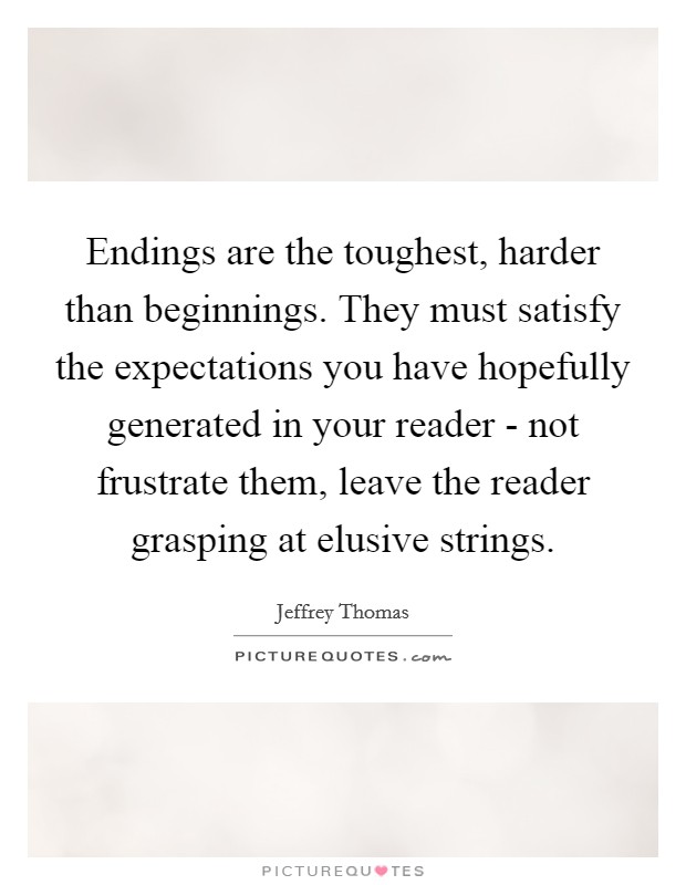 Endings are the toughest, harder than beginnings. They must satisfy the expectations you have hopefully generated in your reader - not frustrate them, leave the reader grasping at elusive strings. Picture Quote #1