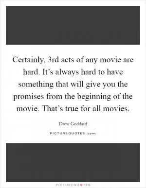 Certainly, 3rd acts of any movie are hard. It’s always hard to have something that will give you the promises from the beginning of the movie. That’s true for all movies Picture Quote #1