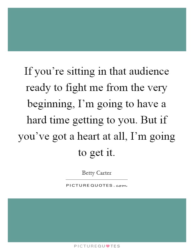 If you're sitting in that audience ready to fight me from the very beginning, I'm going to have a hard time getting to you. But if you've got a heart at all, I'm going to get it. Picture Quote #1