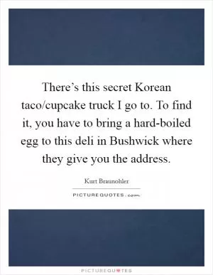 There’s this secret Korean taco/cupcake truck I go to. To find it, you have to bring a hard-boiled egg to this deli in Bushwick where they give you the address Picture Quote #1