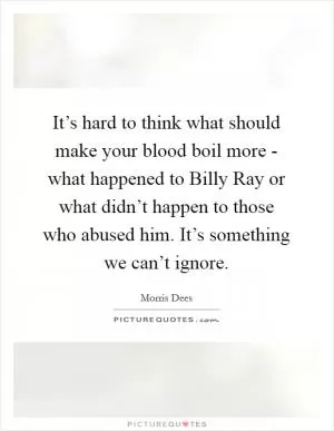It’s hard to think what should make your blood boil more - what happened to Billy Ray or what didn’t happen to those who abused him. It’s something we can’t ignore Picture Quote #1