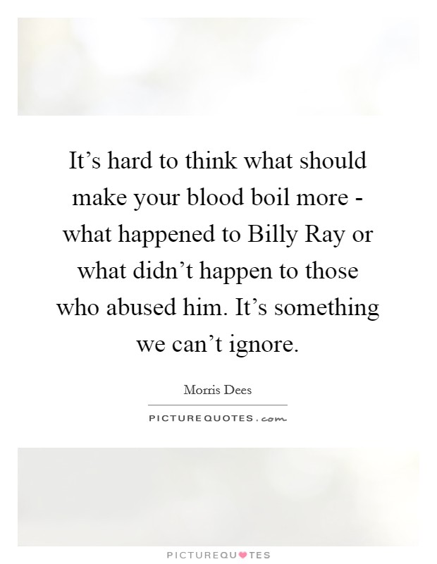 It's hard to think what should make your blood boil more - what happened to Billy Ray or what didn't happen to those who abused him. It's something we can't ignore. Picture Quote #1